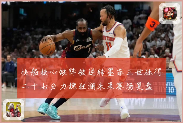 快船核心缺阵被逆转墨菲三世独得二十七分力挽狂澜未果赛场复盘