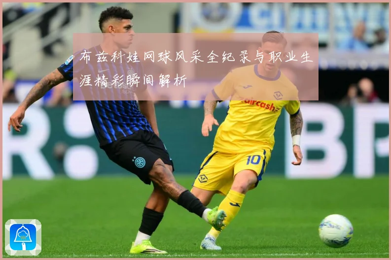 布兹科娃网球风采全纪录与职业生涯精彩瞬间解析