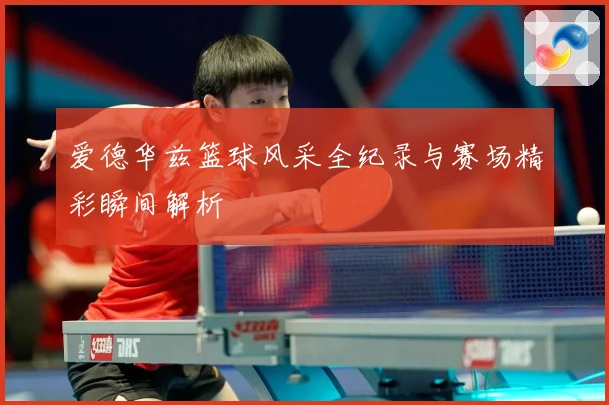 爱德华兹篮球风采全纪录与赛场精彩瞬间解析