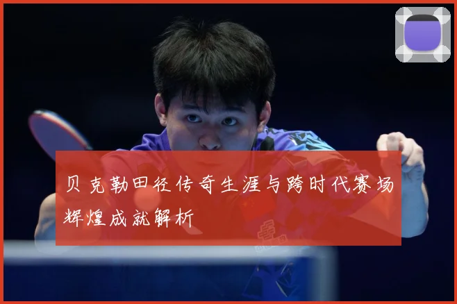 贝克勒田径传奇生涯与跨时代赛场辉煌成就解析