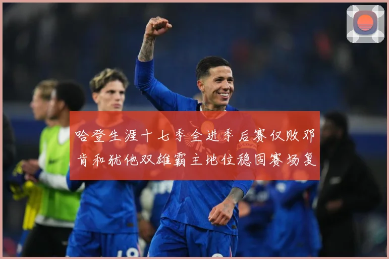 哈登生涯十七季全进季后赛仅败邓肯和犹他双雄霸主地位稳固赛场复盘