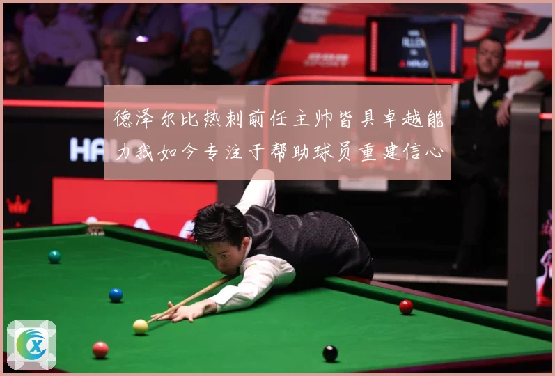 德泽尔比热刺前任主帅皆具卓越能力我如今专注于帮助球员重建信心战术观察