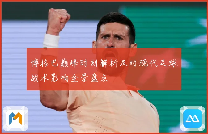 博格巴巅峰时刻解析及对现代足球战术影响全景盘点