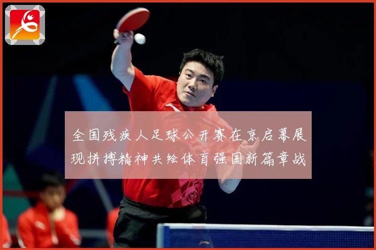 全国残疾人足球公开赛在京启幕展现拼搏精神共绘体育强国新篇章战术观察