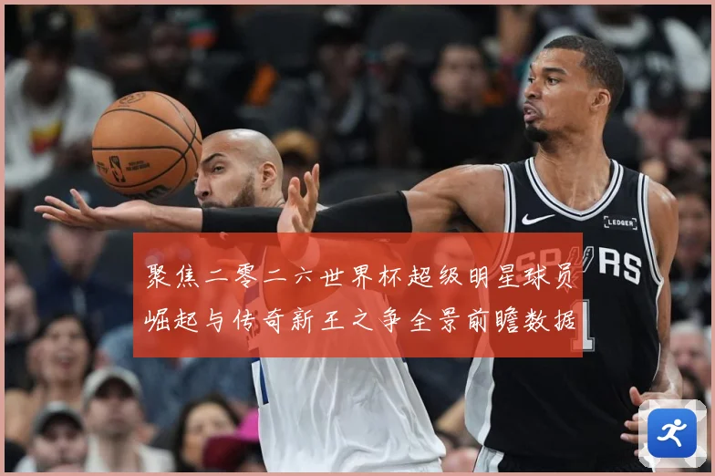 聚焦二零二六世界杯超级明星球员崛起与传奇新王之争全景前瞻数据研判