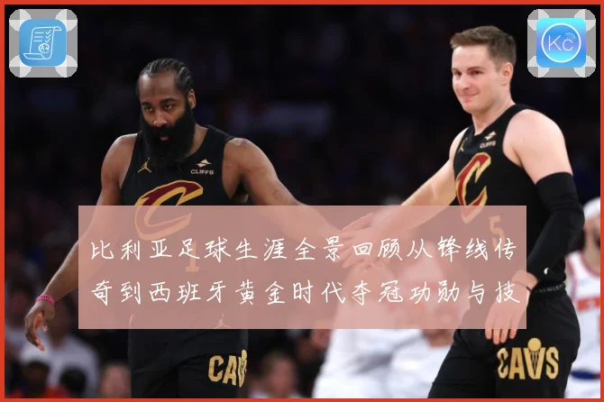 比利亚足球生涯全景回顾从锋线传奇到西班牙黄金时代夺冠功勋与技术特点深度解析