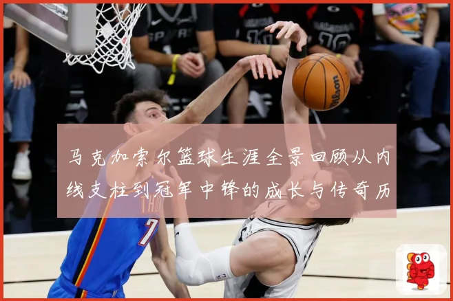 马克加索尔篮球生涯全景回顾从内线支柱到冠军中锋的成长与传奇历程