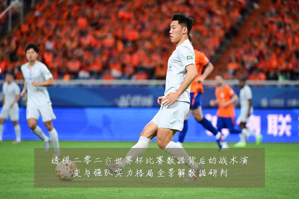 透视二零二六世界杯比赛数据背后的战术演变与强队实力格局全景解数据研判