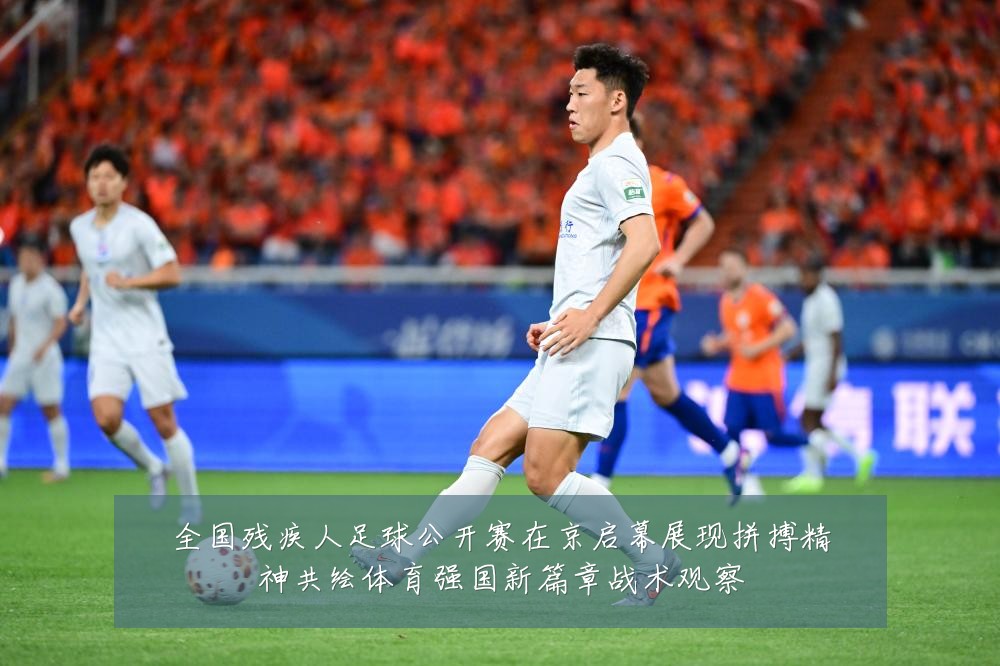 全国残疾人足球公开赛在京启幕展现拼搏精神共绘体育强国新篇章战术观察