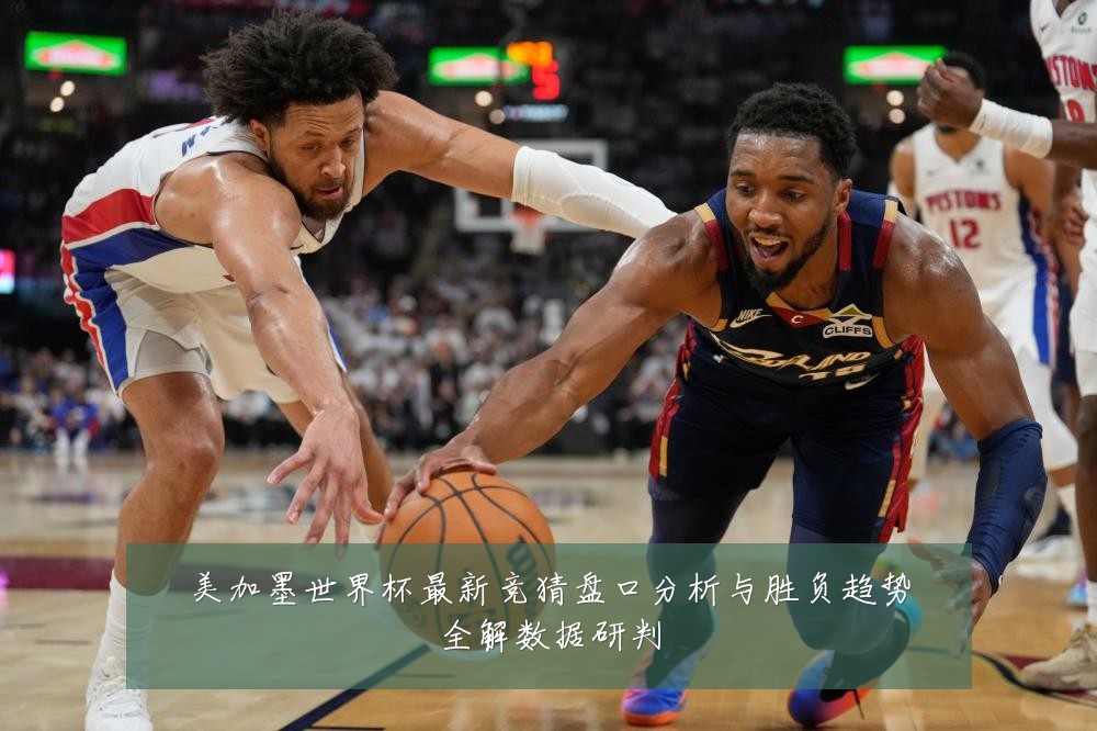 美加墨世界杯最新竞猜盘口分析与胜负趋势全解数据研判