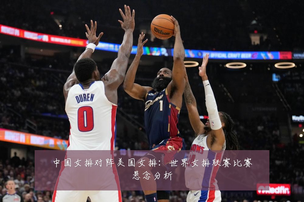 中国女排对阵美国女排：世界女排联赛比赛悬念分析