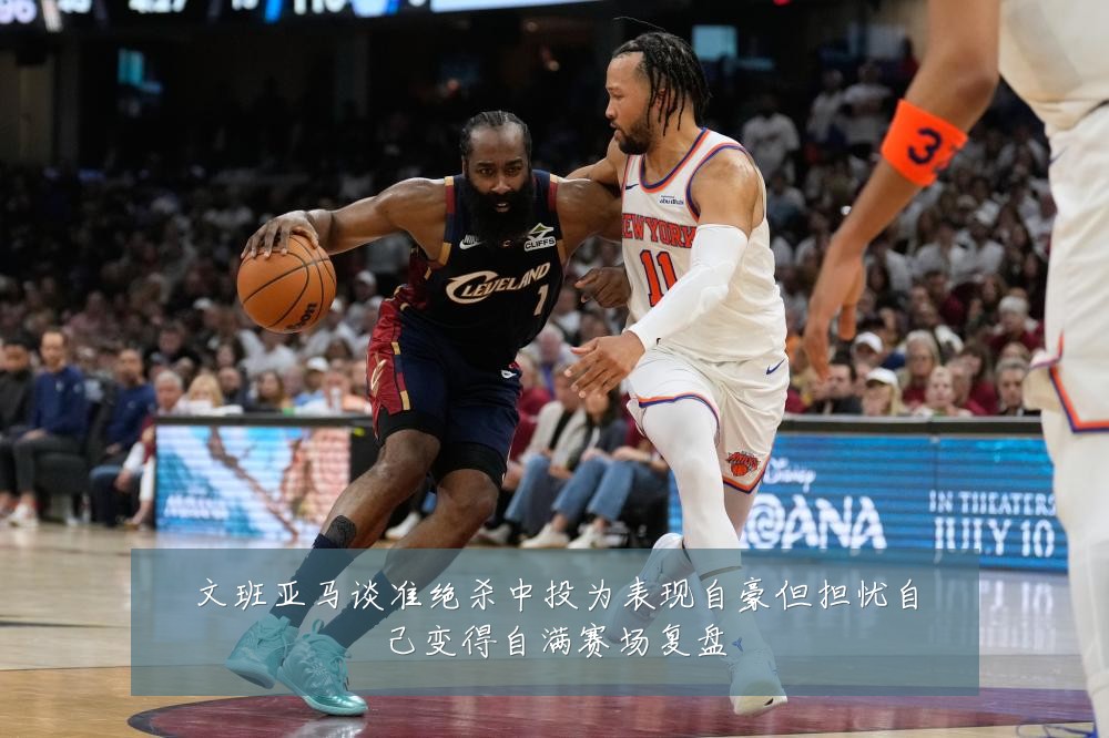 文班亚马谈准绝杀中投为表现自豪但担忧自己变得自满赛场复盘