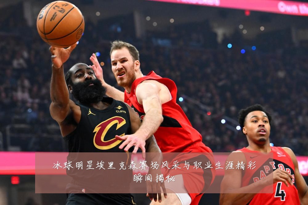 冰球明星埃里克森赛场风采与职业生涯精彩瞬间揭秘