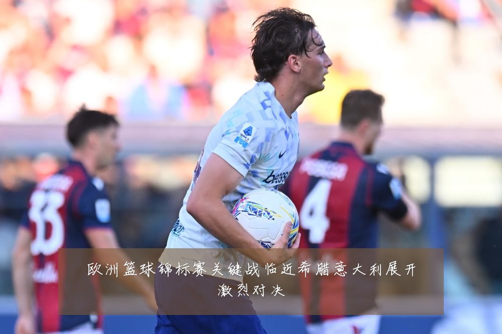 欧洲篮球锦标赛关键战临近希腊意大利展开激烈对决